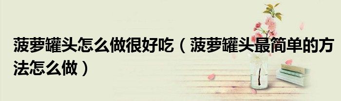 菠蘿罐頭怎么做很好吃（菠蘿罐頭最簡單的方法怎么做）