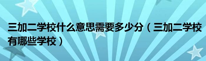 三加二學(xué)校什么意思需要多少分（三加二學(xué)校有哪些學(xué)校）