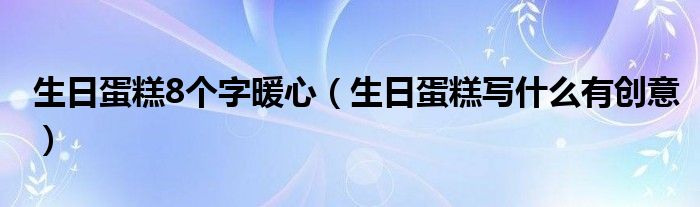 生日蛋糕8個(gè)字暖心（生日蛋糕寫(xiě)什么有創(chuàng)意）