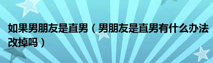 如果男朋友是直男（男朋友是直男有什么辦法改掉嗎）