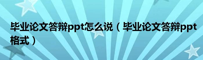 畢業(yè)論文答辯ppt怎么說（畢業(yè)論文答辯ppt格式）