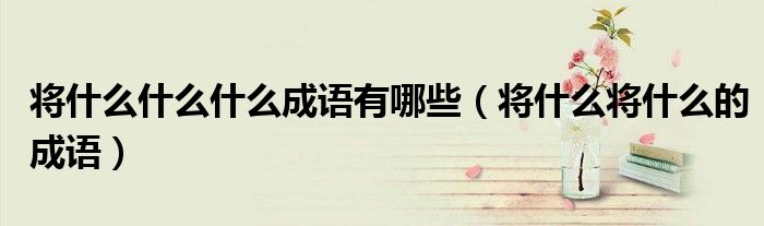 將什么什么什么成語有哪些（將什么將什么的成語）