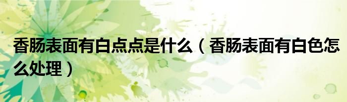 香腸表面有白點(diǎn)點(diǎn)是什么（香腸表面有白色怎么處理）