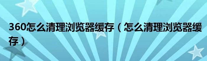 360怎么清理瀏覽器緩存（怎么清理瀏覽器緩存）