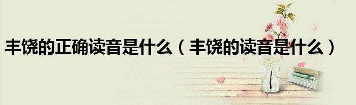 豐饒的正確讀音是什么（豐饒的讀音是什么）
