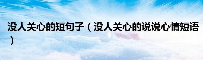 沒人關(guān)心的短句子（沒人關(guān)心的說說心情短語）