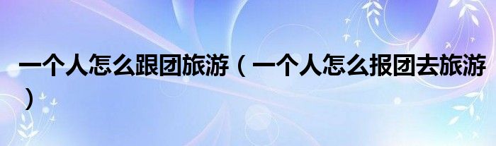 一個人怎么跟團旅游（一個人怎么報團去旅游）