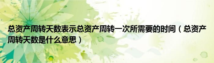 總資產(chǎn)周轉(zhuǎn)天數(shù)表示總資產(chǎn)周轉(zhuǎn)一次所需要的時(shí)間（總資產(chǎn)周轉(zhuǎn)天數(shù)是什么意思）