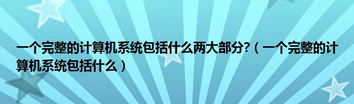 一個完整的計算機系統(tǒng)包括什么兩大部分?（一個完整的計算機系統(tǒng)包括什么）