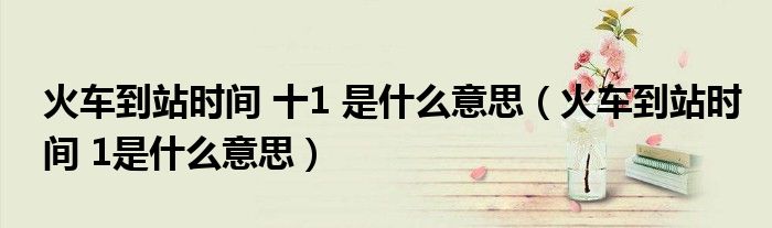 火車到站時(shí)間 十1 是什么意思（火車到站時(shí)間 1是什么意思）