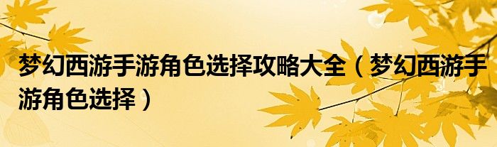 夢幻西游手游角色選擇攻略大全（夢幻西游手游角色選擇）