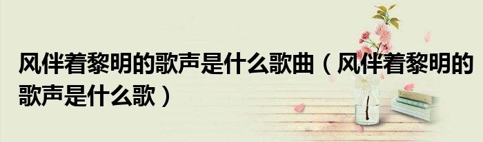 風伴著黎明的歌聲是什么歌曲（風伴著黎明的歌聲是什么歌）