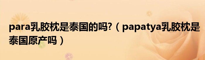 para乳膠枕是泰國(guó)的嗎?（papatya乳膠枕是泰國(guó)原產(chǎn)嗎）