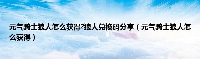 元?dú)怛T士狼人怎么獲得?狼人兌換碼分享（元?dú)怛T士狼人怎么獲得）
