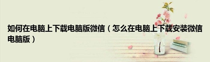 如何在電腦上下載電腦版微信（怎么在電腦上下載安裝微信電腦版）