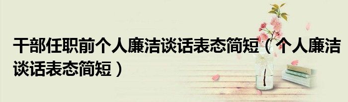 干部任職前個人廉潔談話表態(tài)簡短（個人廉潔談話表態(tài)簡短）