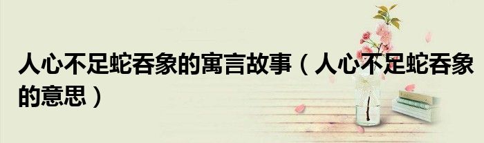 人心不足蛇吞象的寓言故事（人心不足蛇吞象的意思）