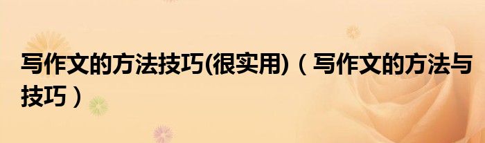 寫作文的方法技巧(很實用)（寫作文的方法與技巧）