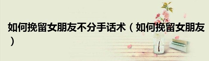 如何挽留女朋友不分手話術(shù)（如何挽留女朋友）