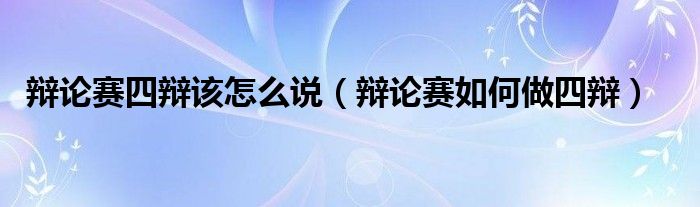辯論賽四辯該怎么說（辯論賽如何做四辯）