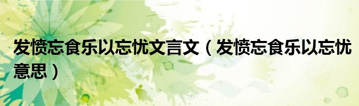 發(fā)憤忘食樂以忘憂文言文（發(fā)憤忘食樂以忘憂意思）