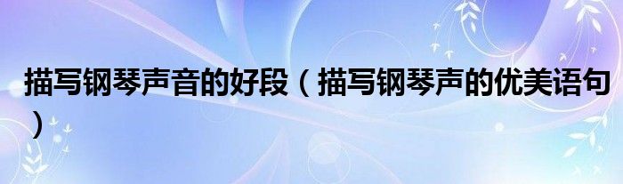 描寫鋼琴聲音的好段（描寫鋼琴聲的優(yōu)美語句）
