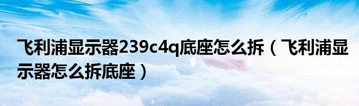 飛利浦顯示器239c4q底座怎么拆（飛利浦顯示器怎么拆底座）