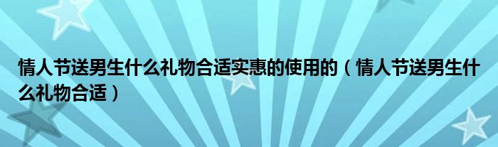 情人節(jié)送男生什么禮物合適實(shí)惠的使用的（情人節(jié)送男生什么禮物合適）