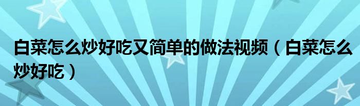 白菜怎么炒好吃又簡單的做法視頻（白菜怎么炒好吃）