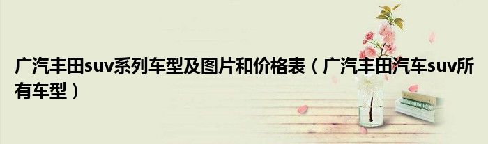 廣汽豐田suv系列車型及圖片和價格表（廣汽豐田汽車suv所有車型）
