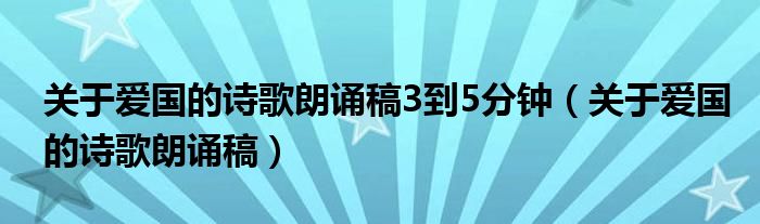關(guān)于愛(ài)國(guó)的詩(shī)歌朗誦稿3到5分鐘（關(guān)于愛(ài)國(guó)的詩(shī)歌朗誦稿）