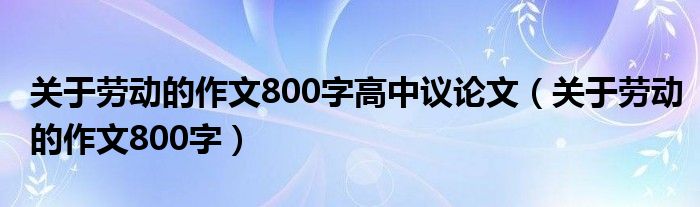 關(guān)于勞動的作文800字高中議論文（關(guān)于勞動的作文800字）