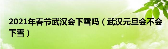 2021年春節(jié)武漢會下雪嗎（武漢元旦會不會下雪）