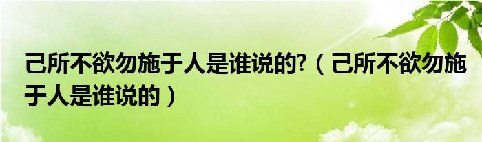 己所不欲勿施于人是誰說的?（己所不欲勿施于人是誰說的）