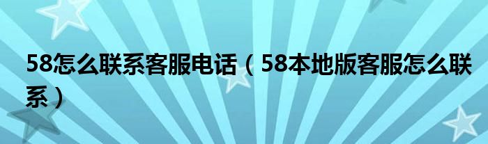 58怎么聯(lián)系客服電話（58本地版客服怎么聯(lián)系）