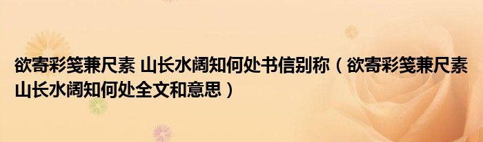 欲寄彩箋兼尺素 山長水闊知何處書信別稱（欲寄彩箋兼尺素山長水闊知何處全文和意思）