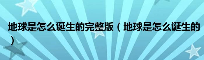 地球是怎么誕生的完整版（地球是怎么誕生的）