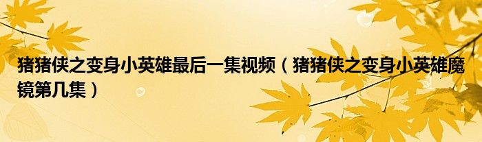 豬豬俠之變身小英雄最后一集視頻（豬豬俠之變身小英雄魔鏡第幾集）