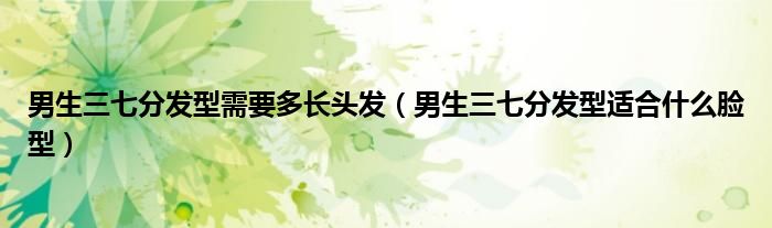 男生三七分發(fā)型需要多長頭發(fā)（男生三七分發(fā)型適合什么臉型）