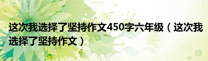 這次我選擇了堅(jiān)持作文450字六年級(jí)（這次我選擇了堅(jiān)持作文）