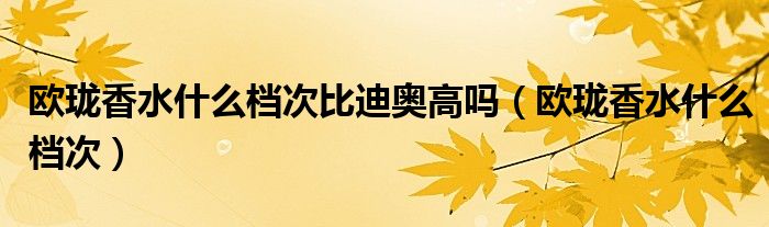 歐瓏香水什么檔次比迪奧高嗎（歐瓏香水什么檔次）