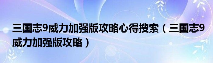 三國志9威力加強版攻略心得搜索（三國志9威力加強版攻略）