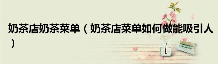 奶茶店奶茶菜單（奶茶店菜單如何做能吸引人）