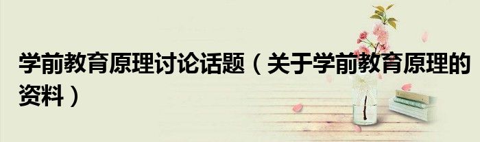 學(xué)前教育原理討論話題（關(guān)于學(xué)前教育原理的資料）