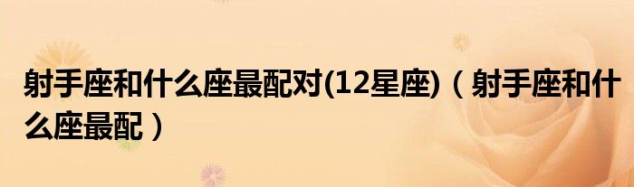 射手座和什么座最配對(duì)(12星座)（射手座和什么座最配）