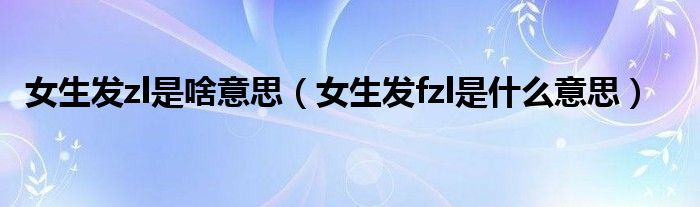 女生發(fā)zl是啥意思（女生發(fā)fzl是什么意思）