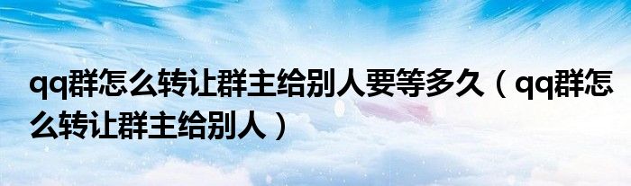 qq群怎么轉(zhuǎn)讓群主給別人要等多久（qq群怎么轉(zhuǎn)讓群主給別人）