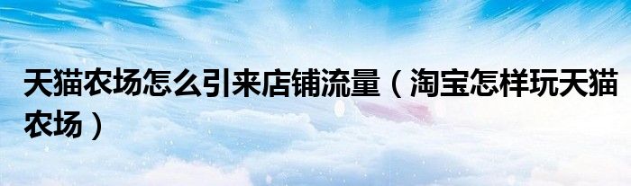天貓農(nóng)場(chǎng)怎么引來(lái)店鋪流量（淘寶怎樣玩天貓農(nóng)場(chǎng)）