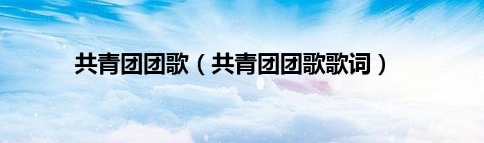 共青團(tuán)團(tuán)歌（共青團(tuán)團(tuán)歌歌詞）