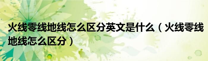 火線零線地線怎么區(qū)分英文是什么（火線零線地線怎么區(qū)分）